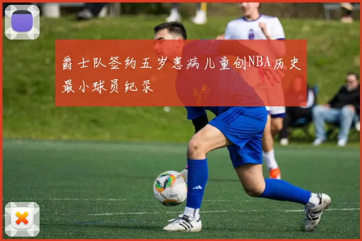 爵士队签约五岁患病儿童创NBA历史最小球员纪录