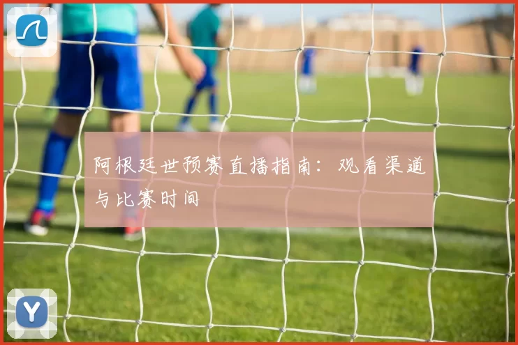 阿根廷世预赛直播指南：观看渠道与比赛时间