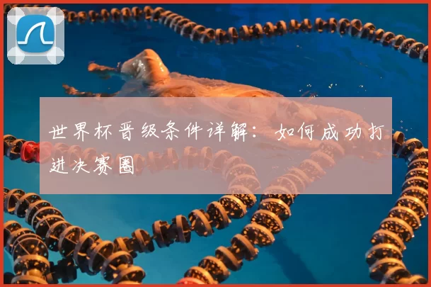 世界杯晋级条件详解:如何成功打进决赛圈