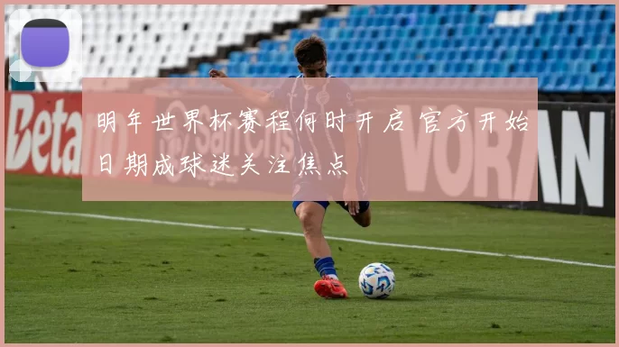 明年世界杯赛程何时开启 官方开始日期成球迷关注焦点