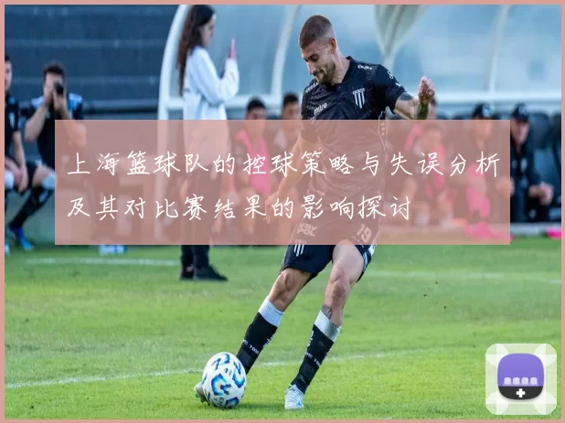 上海篮球队的控球策略与失误分析及其对比赛结果的影响探讨