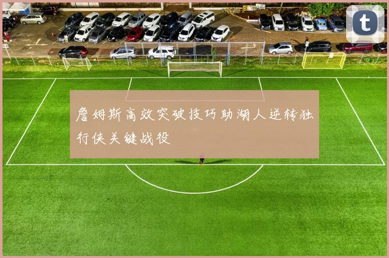 詹姆斯高效突破技巧助湖人逆转独行侠关键战役