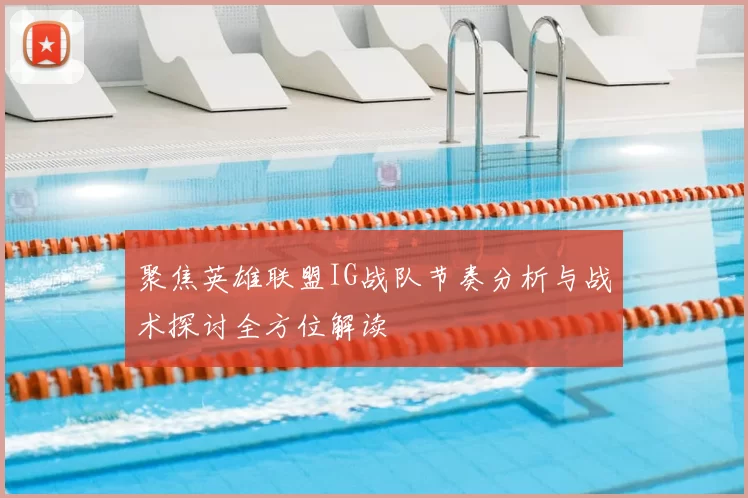 聚焦英雄联盟IG战队节奏分析与战术探讨全方位解读