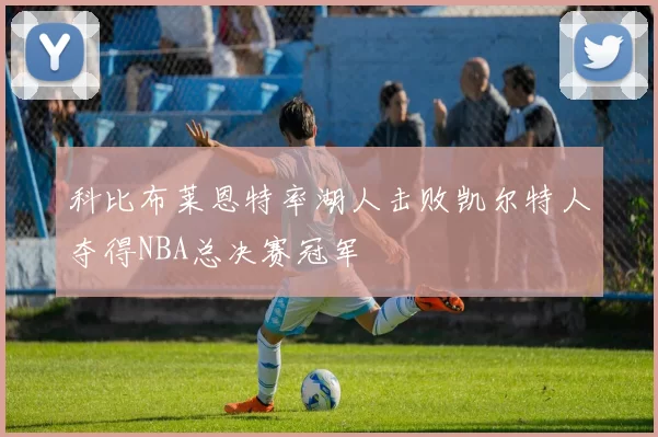 科比布莱恩特率湖人击败凯尔特人夺得NBA总决赛冠军