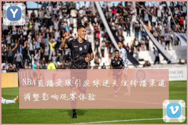 NBA直播受限引发球迷关注转播渠道调整影响观赛体验